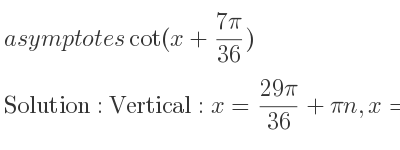 The asymptotes of cot(x+(7pi)/(36)) is Vertical: x=(29pi)/(36)+pin,x=pi-(7pi)/(36)+pin